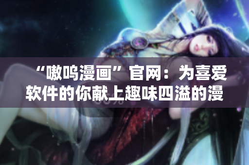 “嗷呜漫画”官网：为喜爱软件的你献上趣味四溢的漫画世界！