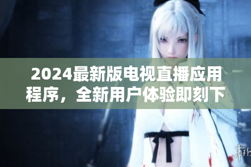 2024最新版电视直播应用程序，全新用户体验即刻下载使用！