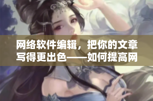 网络软件编辑，把你的文章写得更出色——如何提高网络软件的质量