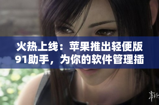 火热上线：苹果推出轻便版91助手，为你的软件管理插上双翼