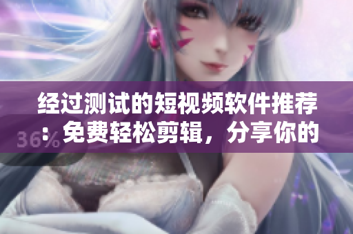 经过测试的短视频软件推荐：免费轻松剪辑，分享你的创意