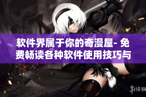 软件界属于你的奇漫屋- 免费畅读各种软件使用技巧与资讯
