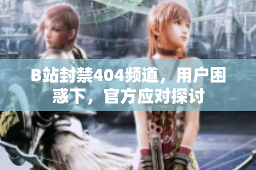 B站封禁404频道，用户困惑下，官方应对探讨