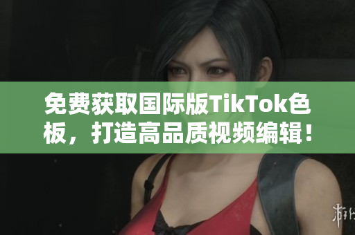 免费获取国际版TikTok色板，打造高品质视频编辑！