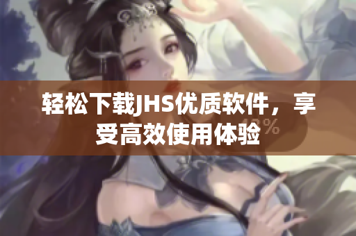 轻松下载JHS优质软件，享受高效使用体验