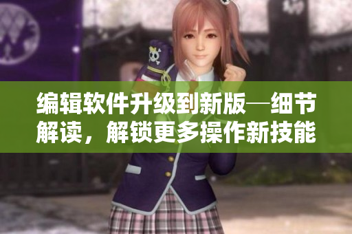 编辑软件升级到新版─细节解读，解锁更多操作新技能