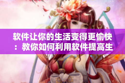 软件让你的生活变得更愉快：教你如何利用软件提高生活质量