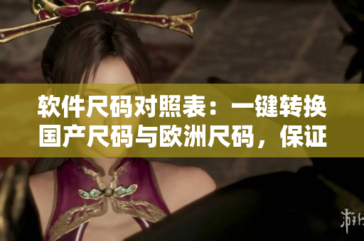 软件尺码对照表：一键转换国产尺码与欧洲尺码，保证软件开发效率！