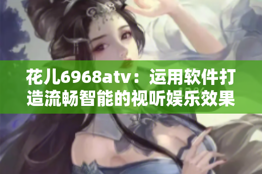 花儿6968atv：运用软件打造流畅智能的视听娱乐效果