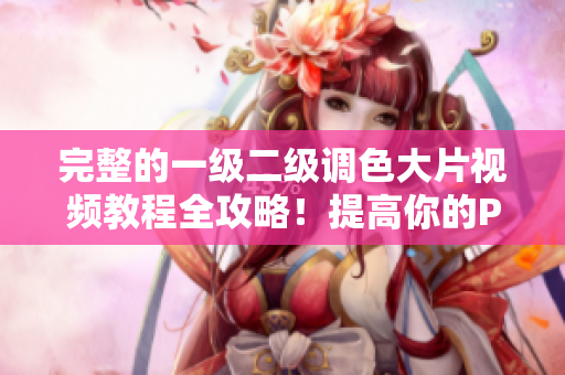 完整的一级二级调色大片视频教程全攻略！提高你的PS水平，从此进阶设计师！