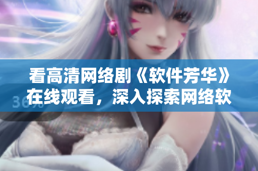 看高清网络剧《软件芳华》在线观看，深入探索网络软件从诞生到成熟的历程！
