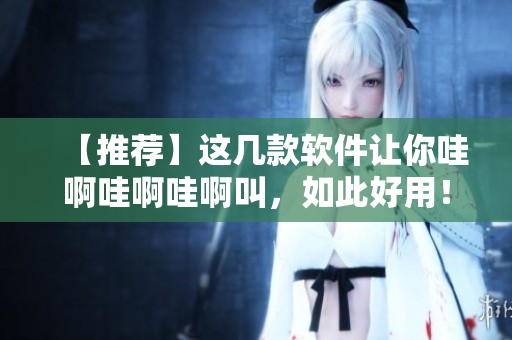 【推荐】这几款软件让你哇啊哇啊哇啊叫，如此好用！