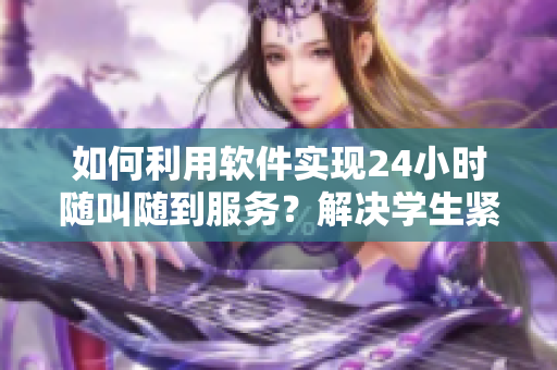如何利用软件实现24小时随叫随到服务？解决学生紧急求助问题！