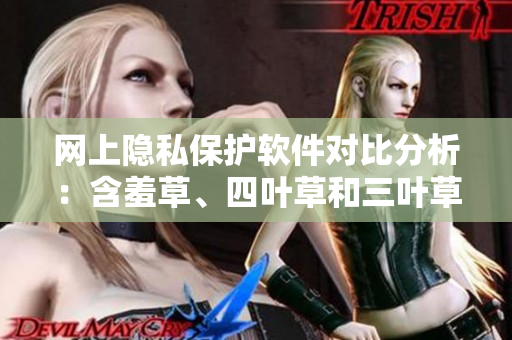 网上隐私保护软件对比分析：含羞草、四叶草和三叶草谁更强？