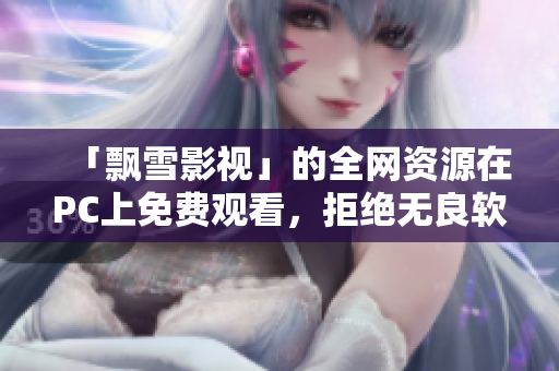 「飘雪影视」的全网资源在PC上免费观看，拒绝无良软件！ 