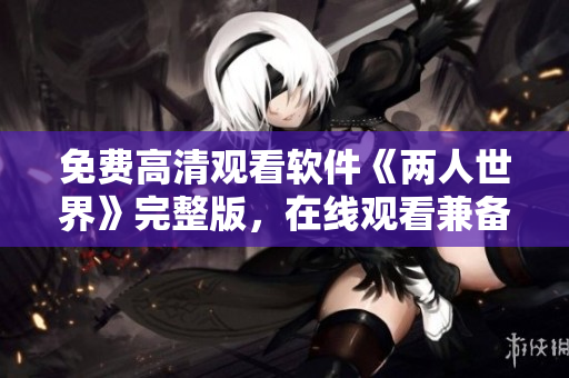 免费高清观看软件《两人世界》完整版，在线观看兼备最新科技特效