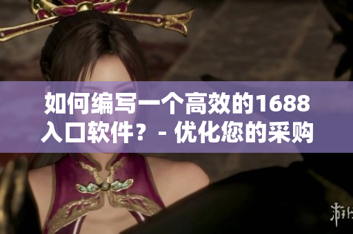 如何编写一个高效的1688入口软件？- 优化您的采购体验！