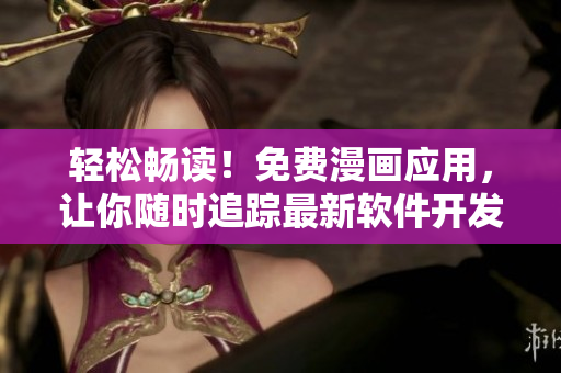 轻松畅读！免费漫画应用，让你随时追踪最新软件开发资讯与技术趋势