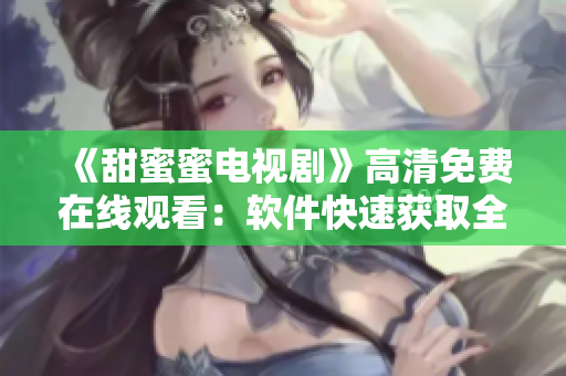 《甜蜜蜜电视剧》高清免费在线观看：软件快速获取全集方法分享