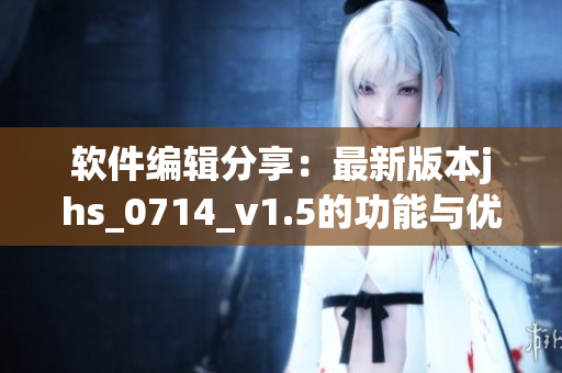 软件编辑分享：最新版本jhs_0714_v1.5的功能与优化解析