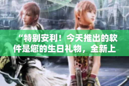 “特别安利！今天推出的软件是您的生日礼物，全新上线，值得一试！”