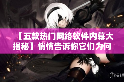 【五款热门网络软件内幕大揭秘】悄悄告诉你它们为何经久不衰！