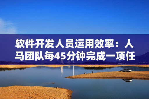 软件开发人员运用效率：人马团队每45分钟完成一项任务
