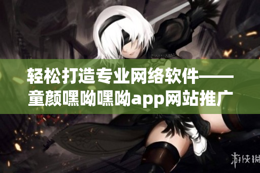 轻松打造专业网络软件——童颜嘿呦嘿呦app网站推广