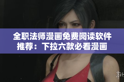 全职法师漫画免费阅读软件推荐：下拉六款必看漫画