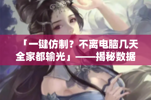 「一键仿制？不离电脑几天全家都输光」——揭秘数据泄露软件的危害