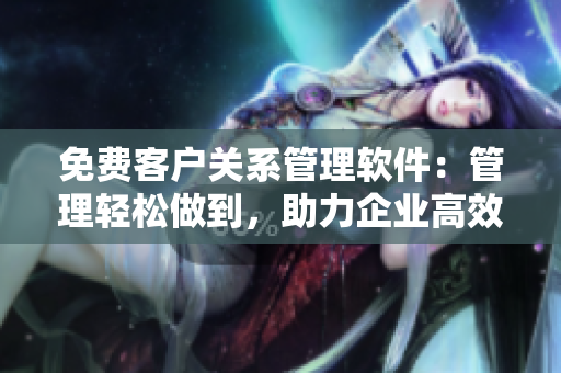 免费客户关系管理软件：管理轻松做到，助力企业高效发展