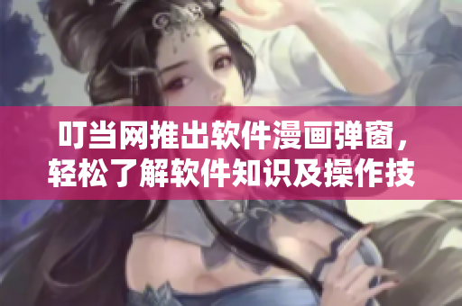 叮当网推出软件漫画弹窗，轻松了解软件知识及操作技巧