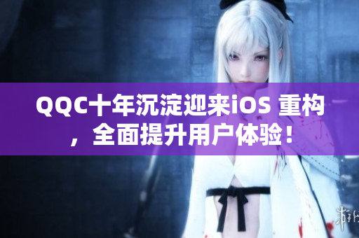 QQC十年沉淀迎来iOS 重构，全面提升用户体验！