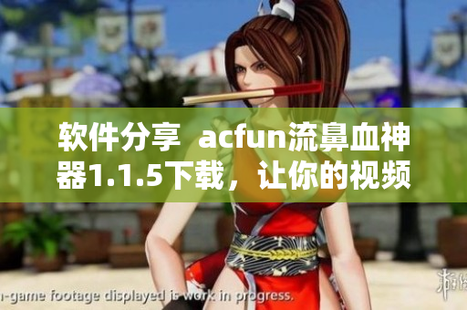 软件分享  acfun流鼻血神器1.1.5下载，让你的视频收藏更生动！
