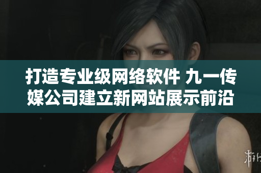 打造专业级网络软件 九一传媒公司建立新网站展示前沿技术
