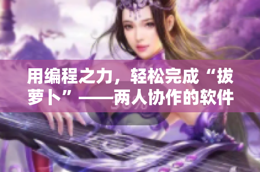 用编程之力，轻松完成“拔萝卜”——两人协作的软件开发实战。