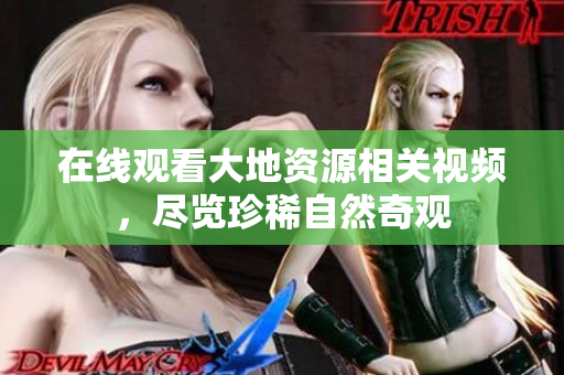 在线观看大地资源相关视频，尽览珍稀自然奇观