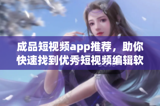 成品短视频app推荐，助你快速找到优秀短视频编辑软件！