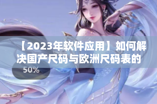 【2023年软件应用】如何解决国产尺码与欧洲尺码表的兼容性问题？