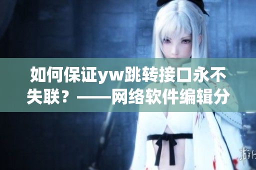 如何保证yw跳转接口永不失联？——网络软件编辑分享