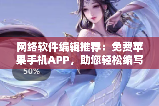 网络软件编辑推荐：免费苹果手机APP，助您轻松编写高质量软件文章