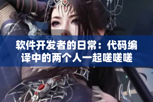 软件开发者的日常：代码编译中的两个人一起嗟嗟嗟