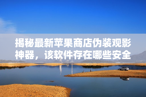 揭秘最新苹果商店伪装观影神器，该软件存在哪些安全风险？
