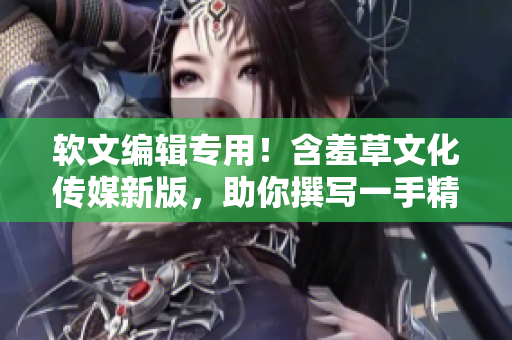 软文编辑专用！含羞草文化传媒新版，助你撰写一手精彩软件文章