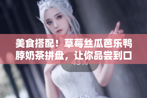 美食搭配！草莓丝瓜芭乐鸭脖奶茶拼盘，让你品尝到口感与滋味的完美组合
