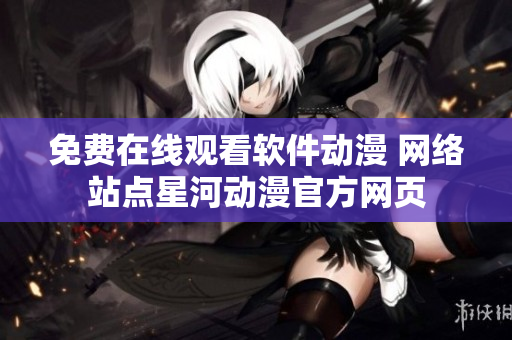 免费在线观看软件动漫 网络站点星河动漫官方网页