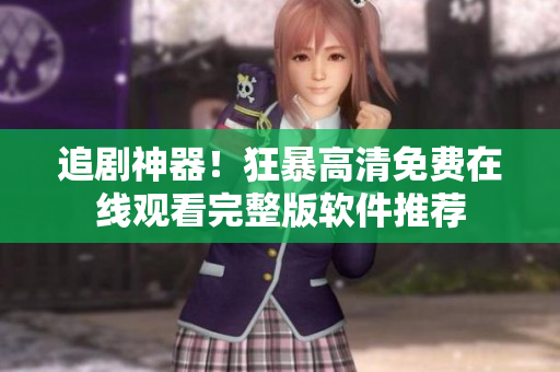 追剧神器！狂暴高清免费在线观看完整版软件推荐
