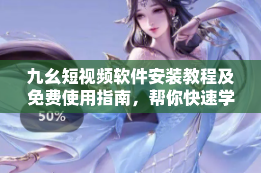 九幺短视频软件安装教程及免费使用指南，帮你快速学会打造个性化小视频！