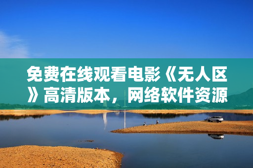 免费在线观看电影《无人区》高清版本，网络软件资源共享让您尽享视听盛宴