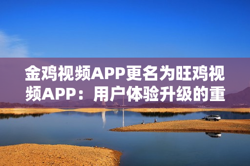 金鸡视频APP更名为旺鸡视频APP：用户体验升级的重要一步